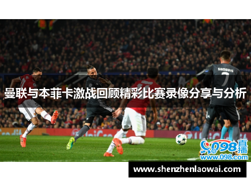 曼联与本菲卡激战回顾精彩比赛录像分享与分析