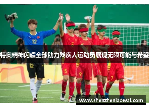 特奥精神闪耀全球助力残疾人运动员展现无限可能与希望
