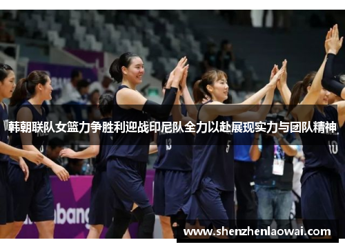 韩朝联队女篮力争胜利迎战印尼队全力以赴展现实力与团队精神