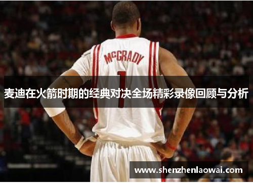 麦迪在火箭时期的经典对决全场精彩录像回顾与分析