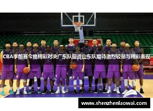 CBA季前赛今晚精彩对决广东队迎战山东队期待激烈较量与精彩表现