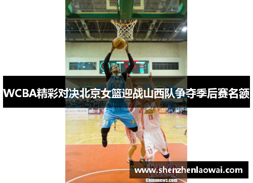 WCBA精彩对决北京女篮迎战山西队争夺季后赛名额