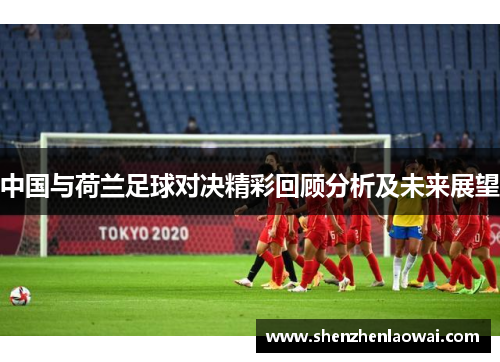 中国与荷兰足球对决精彩回顾分析及未来展望