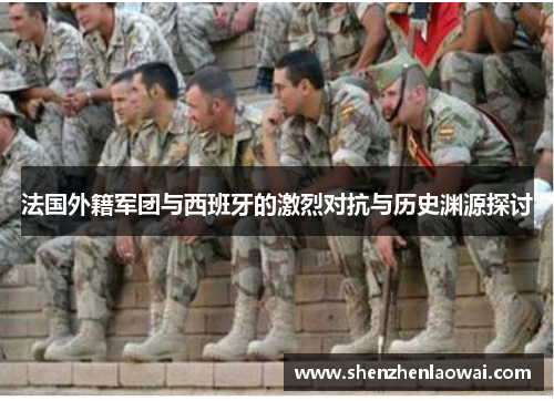 法国外籍军团与西班牙的激烈对抗与历史渊源探讨
